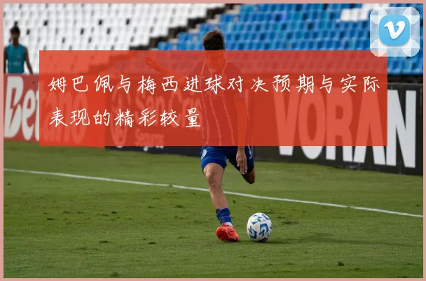 姆巴佩与梅西进球对决预期与实际表现的精彩较量