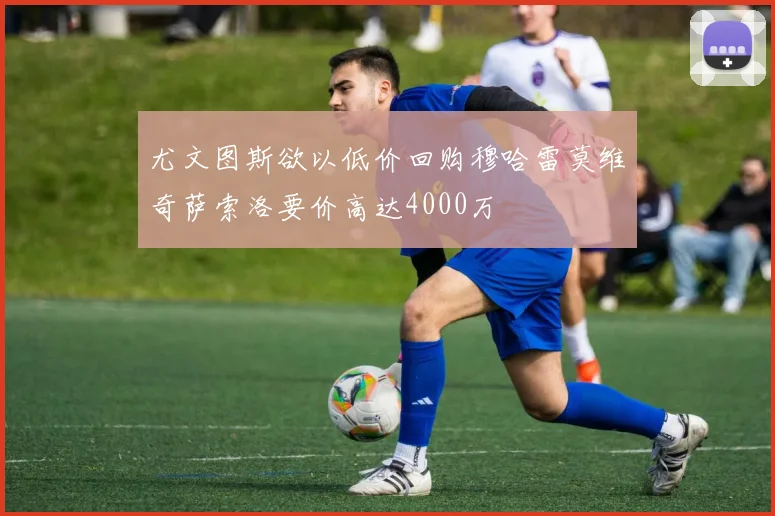 尤文图斯欲以低价回购穆哈雷莫维奇萨索洛要价高达4000万