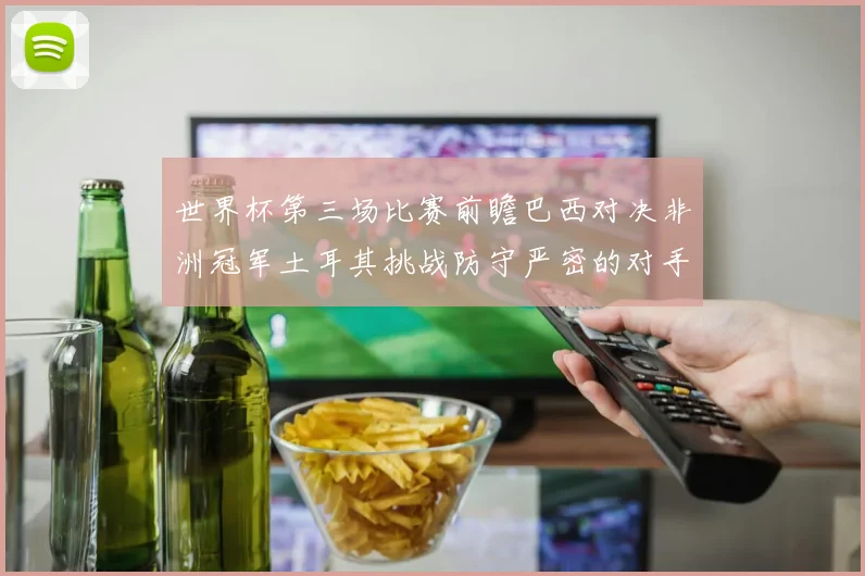 世界杯第三场比赛前瞻巴西对决非洲冠军土耳其挑战防守严密的对手