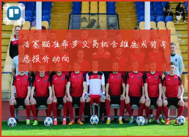 活塞瞄准希罗交易机会雄鹿或将考虑报价动向