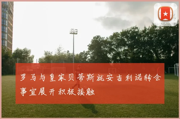 罗马与皇家贝蒂斯就安吉利诺转会事宜展开积极接触