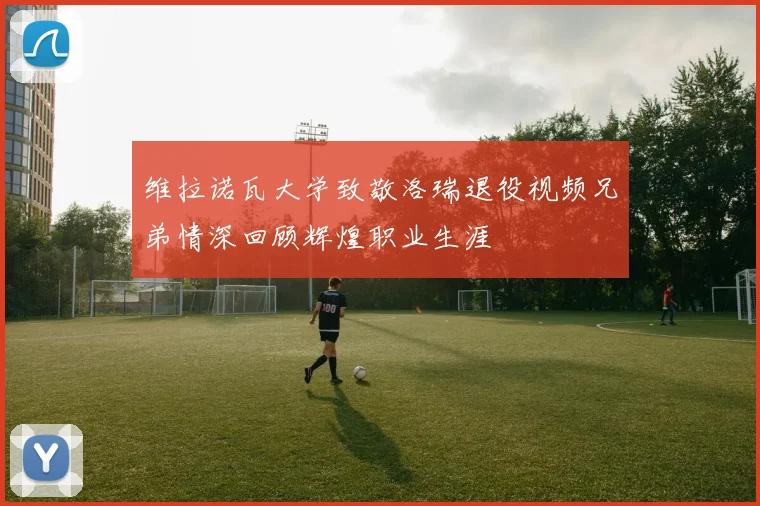 维拉诺瓦大学致敬洛瑞退役视频兄弟情深回顾辉煌职业生涯
