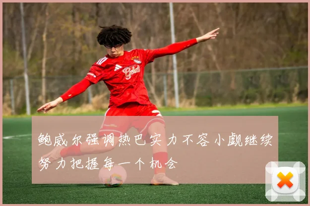 鲍威尔强调热巴实力不容小觑继续努力把握每一个机会