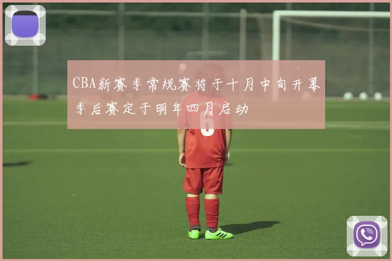 CBA新赛季常规赛将于十月中旬开幕季后赛定于明年四月启动