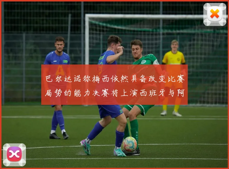 巴尔达诺称梅西依然具备改变比赛局势的能力决赛将上演西班牙与阿根廷对决