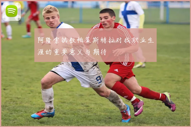 阿隆索执教帕莱斯特拉对我职业生涯的重要意义与期待