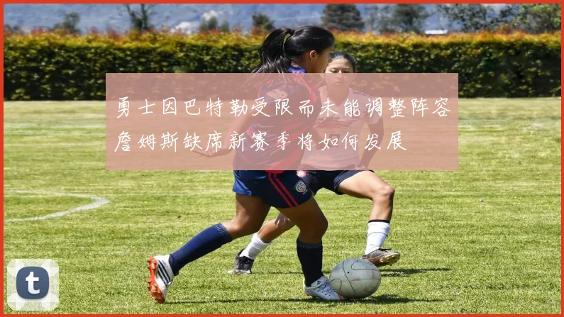 勇士因巴特勒受限而未能调整阵容詹姆斯缺席新赛季将如何发展