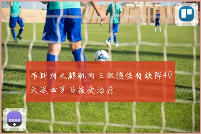 韦斯利大腿肌肉三级损伤将缺阵40天返回罗马接受治疗