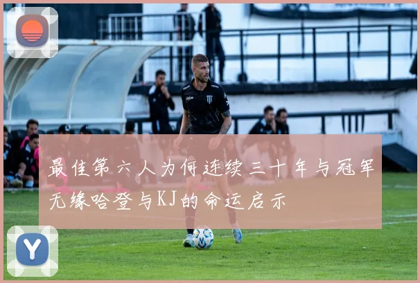 最佳第六人为何连续三十年与冠军无缘哈登与KJ的命运启示