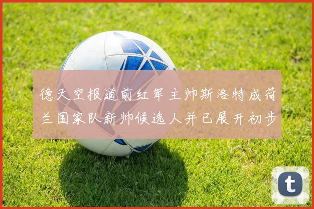 德天空报道前红军主帅斯洛特成荷兰国家队新帅候选人并已展开初步谈判