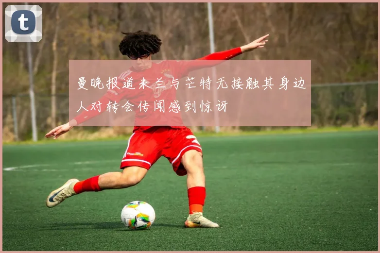 曼晚报道米兰与芒特无接触其身边人对转会传闻感到惊讶