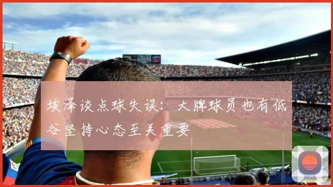 埃泽谈点球失误：大牌球员也有低谷坚持心态至关重要