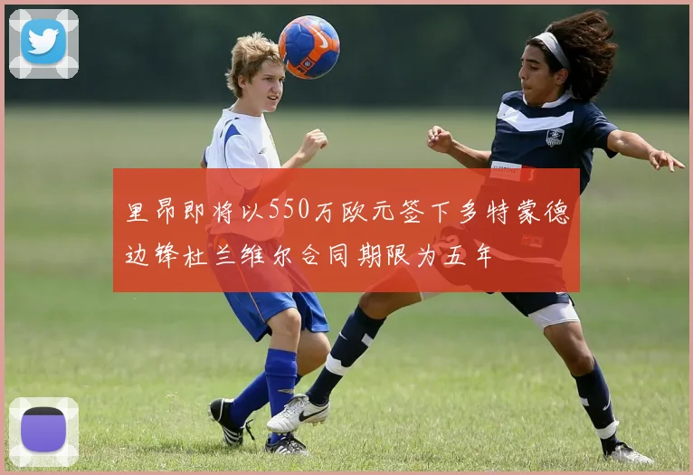 里昂即将以550万欧元签下多特蒙德边锋杜兰维尔合同期限为五年