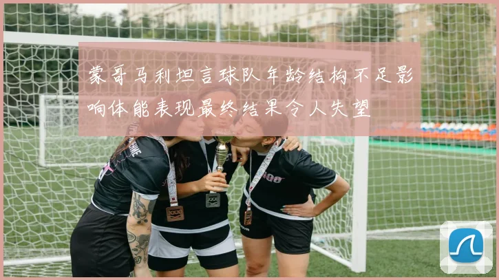 蒙哥马利坦言球队年龄结构不足影响体能表现最终结果令人失望