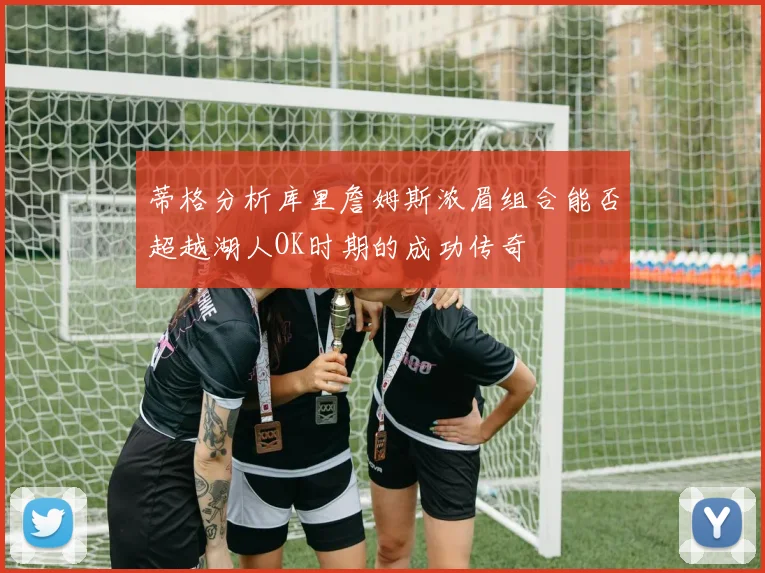 蒂格分析库里詹姆斯浓眉组合能否超越湖人OK时期的成功传奇